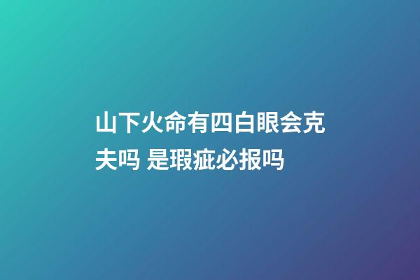 山下火命有四白眼会克夫吗 是瑕疵必报吗